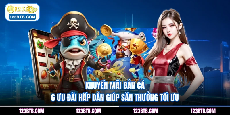 Khuyến Mãi Bắn Cá - 6 Ưu Đãi Hấp Dẫn Giúp Săn Thưởng Tối Ưu