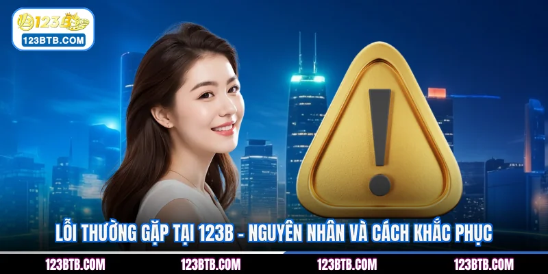 Lỗi Thường Gặp Tại 123B - Nguyên Nhân Và Cách Khắc Phục