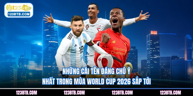 Những cái tên đáng chú ý nhất trong mùa World Cup 2026 sắp tới