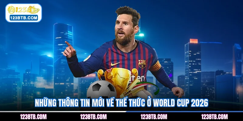 Những thông tin mới về thể thức ở World Cup 2026