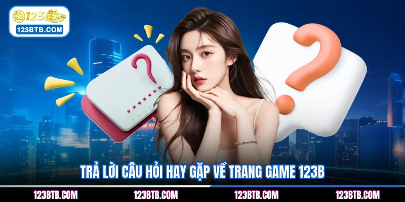 Trả lời câu hỏi hay gặp về trang game 123B