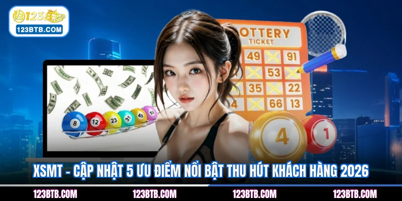 XSMT - Cập Nhật 5 Ưu Điểm Nổi Bật Thu Hút Khách Hàng 2026